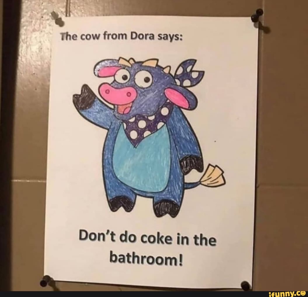 The cow from Dora says:
Don't do coke in the bathroom!