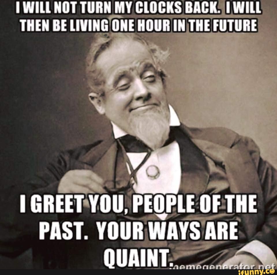 WILL NOT TURN MY CLOCKS BACK. WILL THEN BE LIVING ONE HOUR IN THE FUTURE I GREET YOU, PEOPLE OF