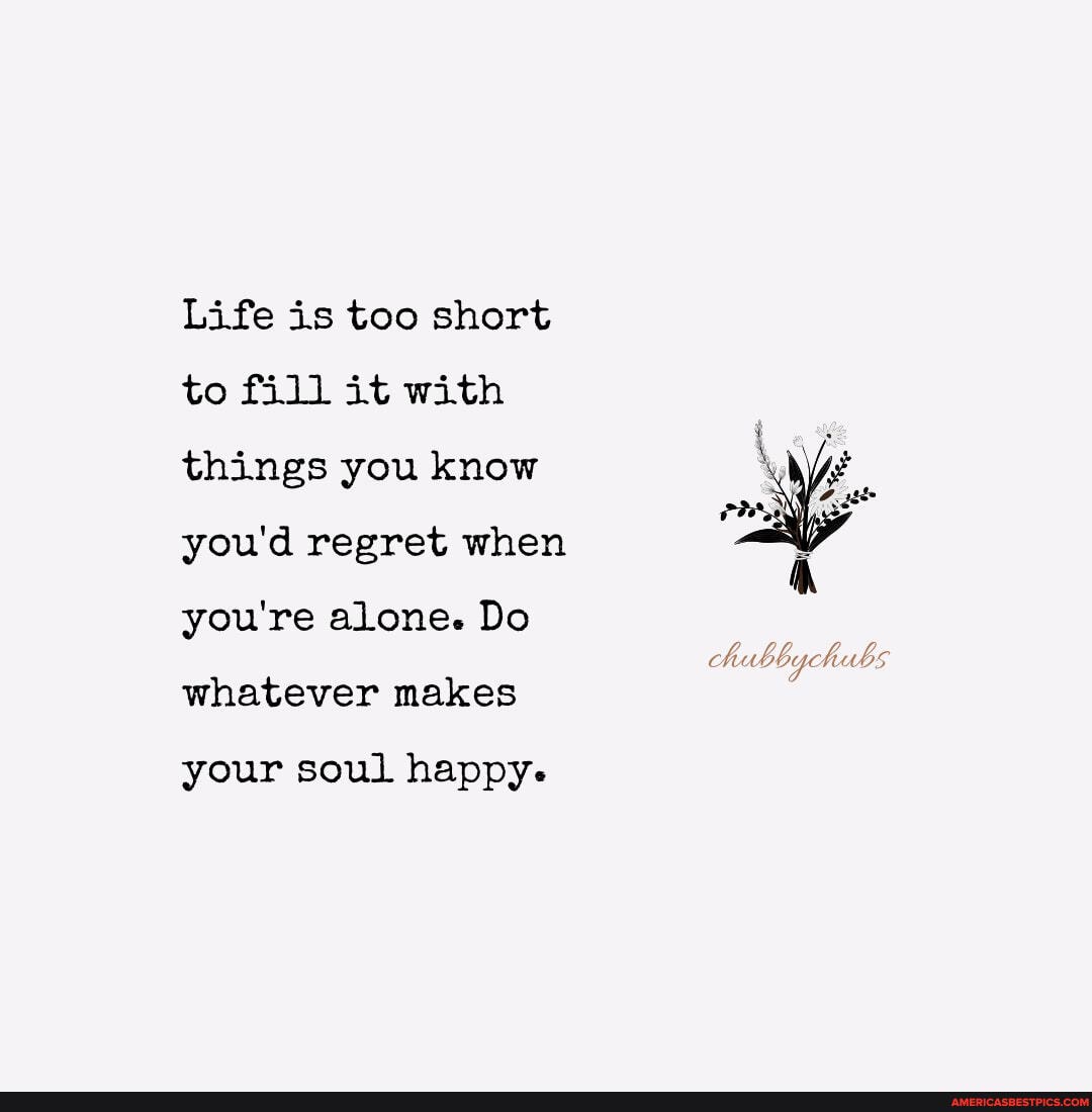 Life is too short to fill it with things you know my you'd regret when you're alone. Do
chubbychubs
whatever makes
your soul happy-