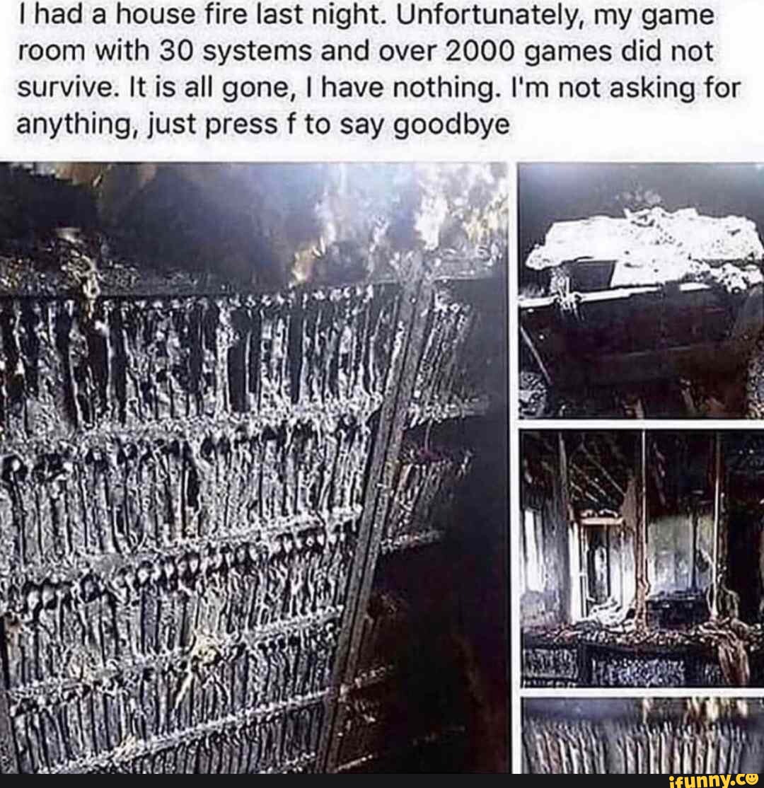 I had a house fire last night. Unfortunately, my game room with 30 systems  and over