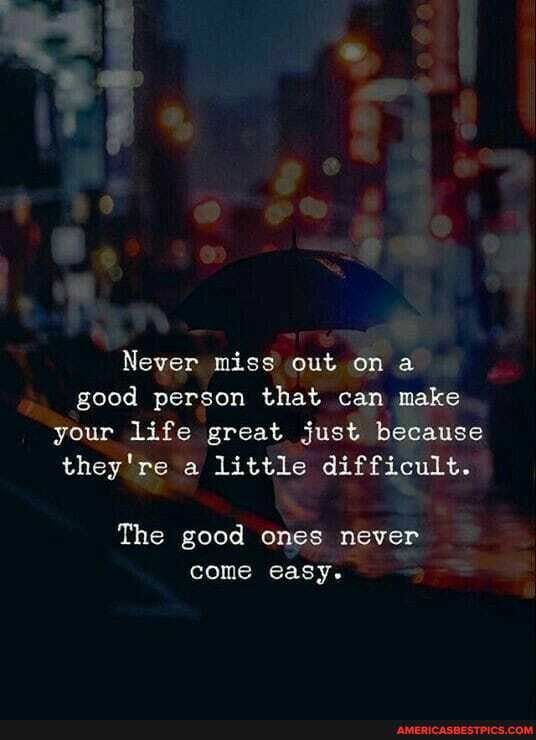 Never miss out on a good person that can make your life great just because they're a little difficult.
The good ones never come easy.