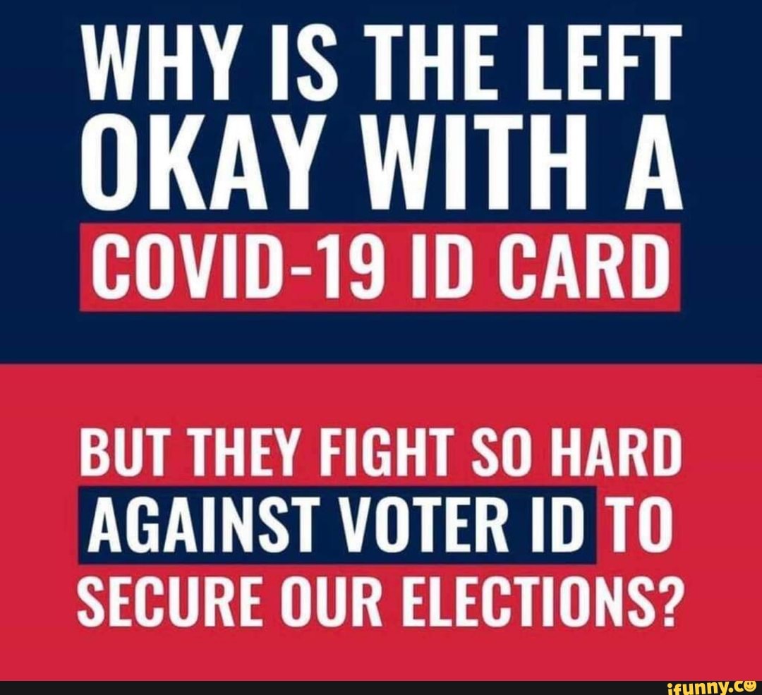 WHY IS THE LEFT
OKAY WITH A
COVID-19 1D CARD
BUT THEY FIGHT SO HARD
AGAINST VOTER ID TO
SECURE OUR ELECTIONS?