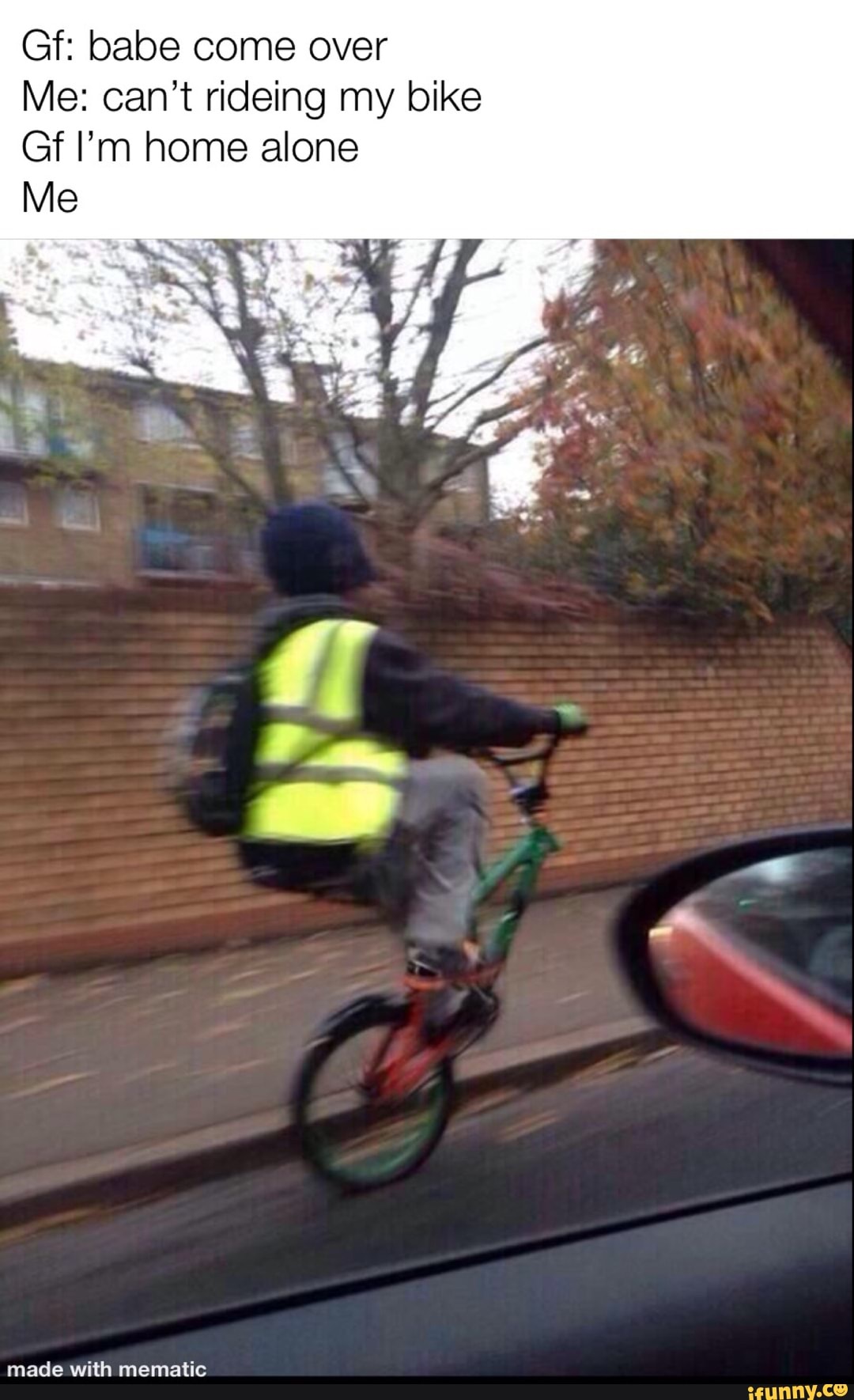 Gf: babe come over
Me: can't rideing my bike
Gf I'm home alone
Me
