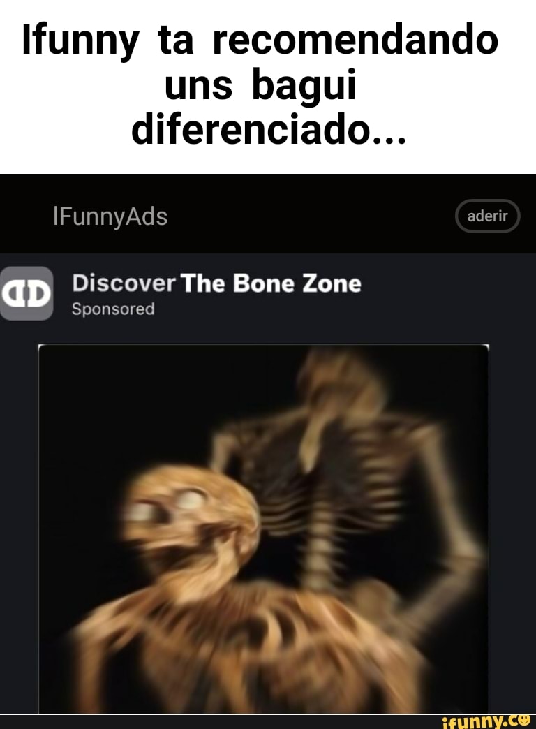 funny ta recomendando
uns bagui diferenciado...
aD Discover The Bone Zone