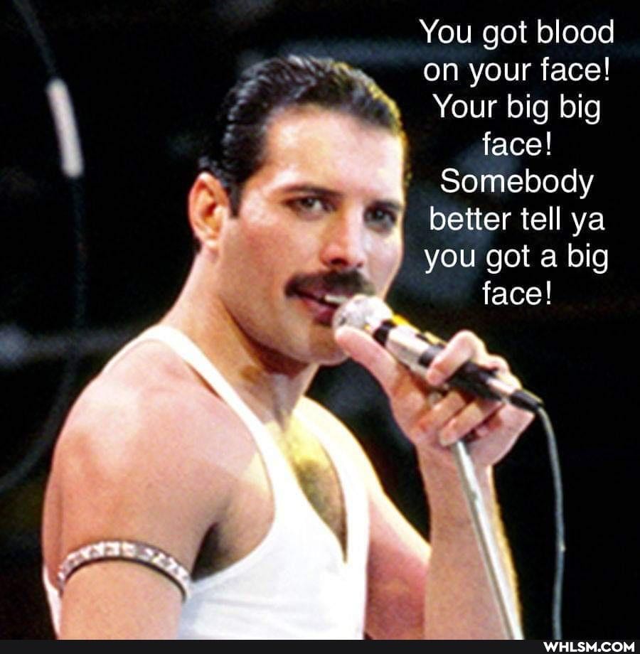 You got blood on your face!
Your big big face!
Somebody better tell ya you got a big face!