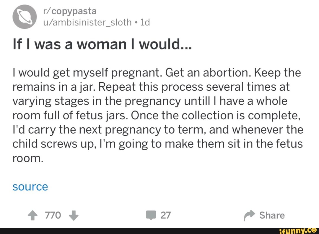 r/copypasta If I was a woman I would...Iwould get myself pregnant. 