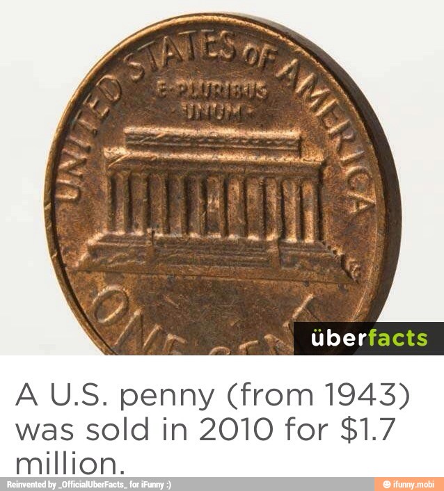 A U.S. penny (from 1943)
was sold in 2010 for $1.7
million.