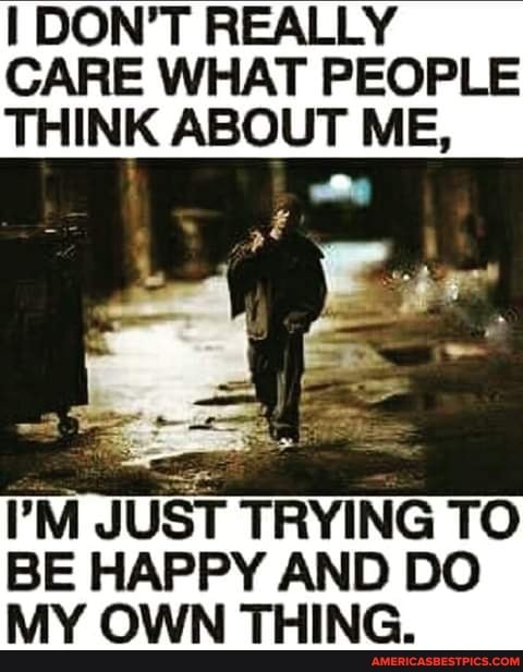 DON'T REALLY CARE WHAT PEOPLE THINK ABOUT ME,
rr te
I'M JUST TRYING TO BE HAPPY AND DO MY OWN THING.