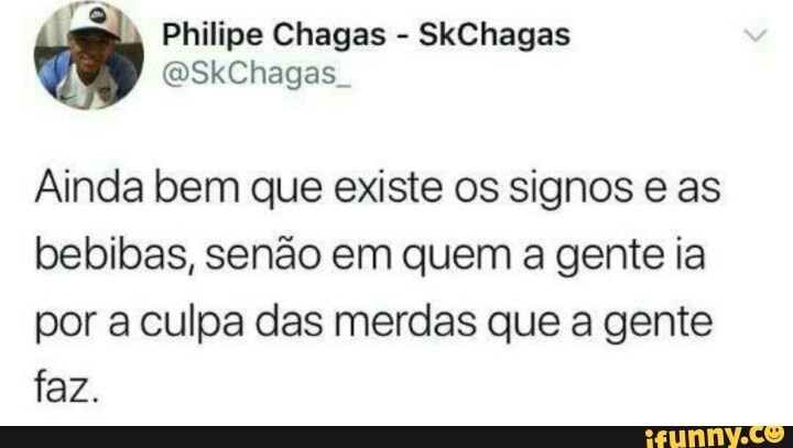 Ainda bem que existe os signos e as
bebibas, senão em quem a gente ia
por a culpa das merdas que a gente
faz.