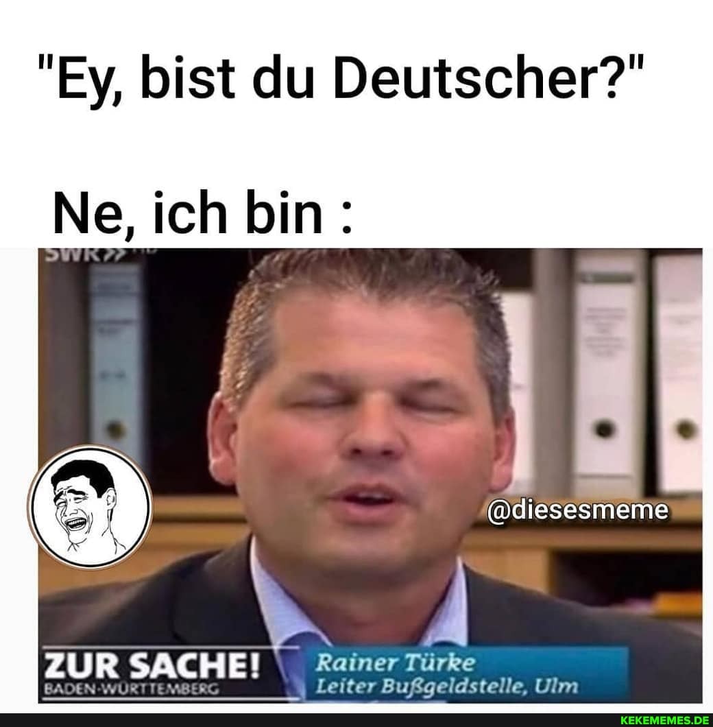 "Ey, bist du Deutscher?"
Ne, ich bin:
@diesesmeme
ZUR SACHE! \ Reiner Türke
ENDEN-WÜTTTEMIERS
Keiter Bußgeldstelle, Ulm