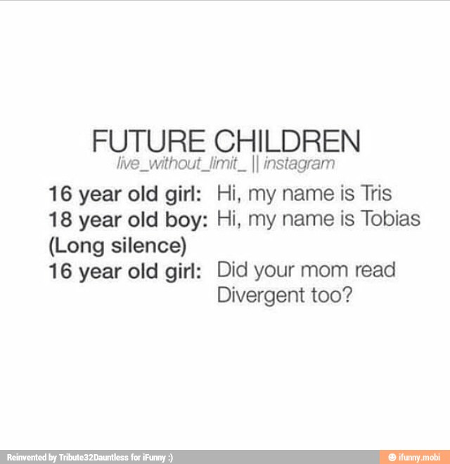 FUTURE CHILDREN
live without limit.. II instagram
16 year old girl: Hi, my name is Tris
18 year old boy: Hi, my name is Tobias
(Long silence)
16 year old girl: Did your mom read
Divergent too?