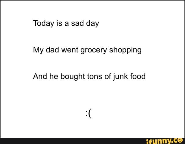Today is a sad day
My dad went grocery shopping
And he bought tons of junk food