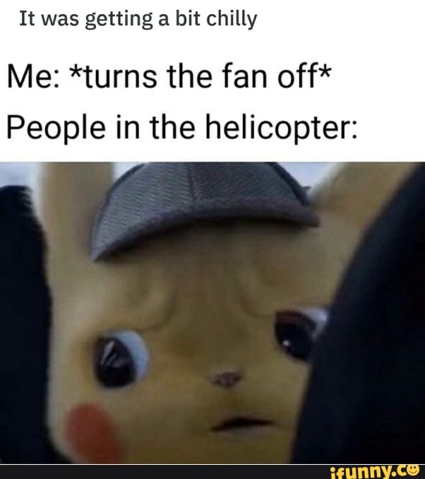 It was getting a bit chilly
Me: *turns the fan off*
People in the helicopter: