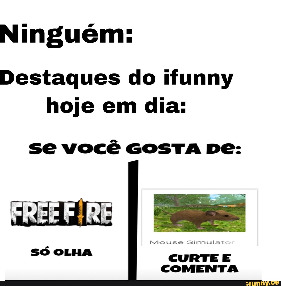 Ninguém:
Destaques do ifunny hoje em dia:
se você GOSTA De:
FREE
Só OLHA
Mouse Simuil
CURTE E COMENTA