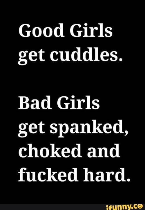 Good Girls Get Cuddles Bad Girls Get Spanked Choked And Fucked Hard