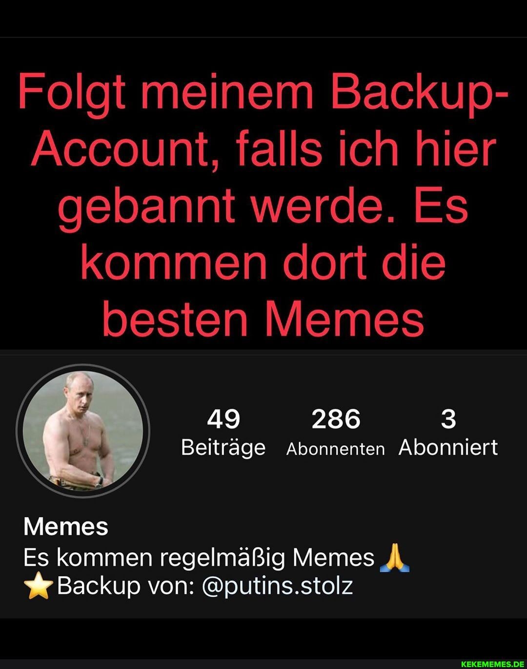 Folgt meinem Backup-
Account, falls ich hier gebannt werde. Es kommen dort die besten Memes
49 286
Beiträge Abonnenten Abonniert
Memes
Es kommen regelmäßig Memes A,
Backup von: @putins.stolz