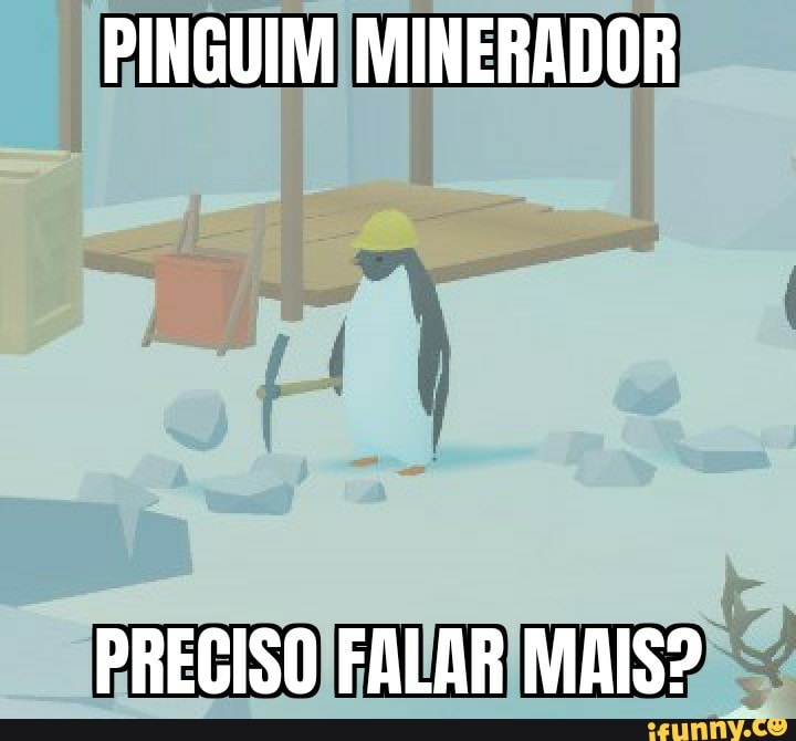 PINGUIM MINERADOR
PRECISO FALAR MAIS?