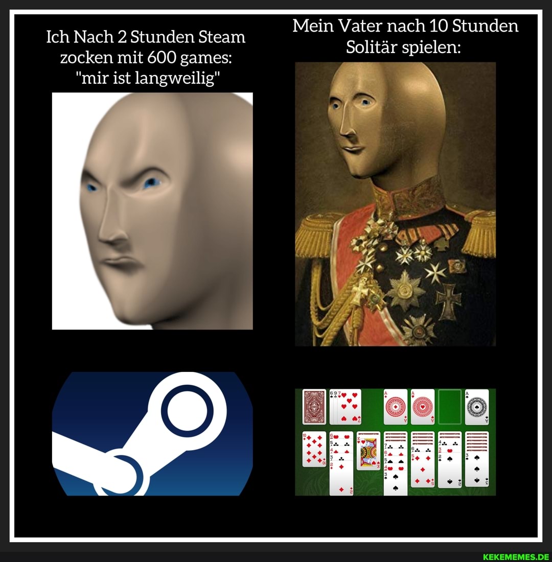 Mein Vater nach 10 Stunden
Solitär spielen:
Ich Nach 2 Stunden Steam zocken mit 600 games:
"mir ist langweilig"