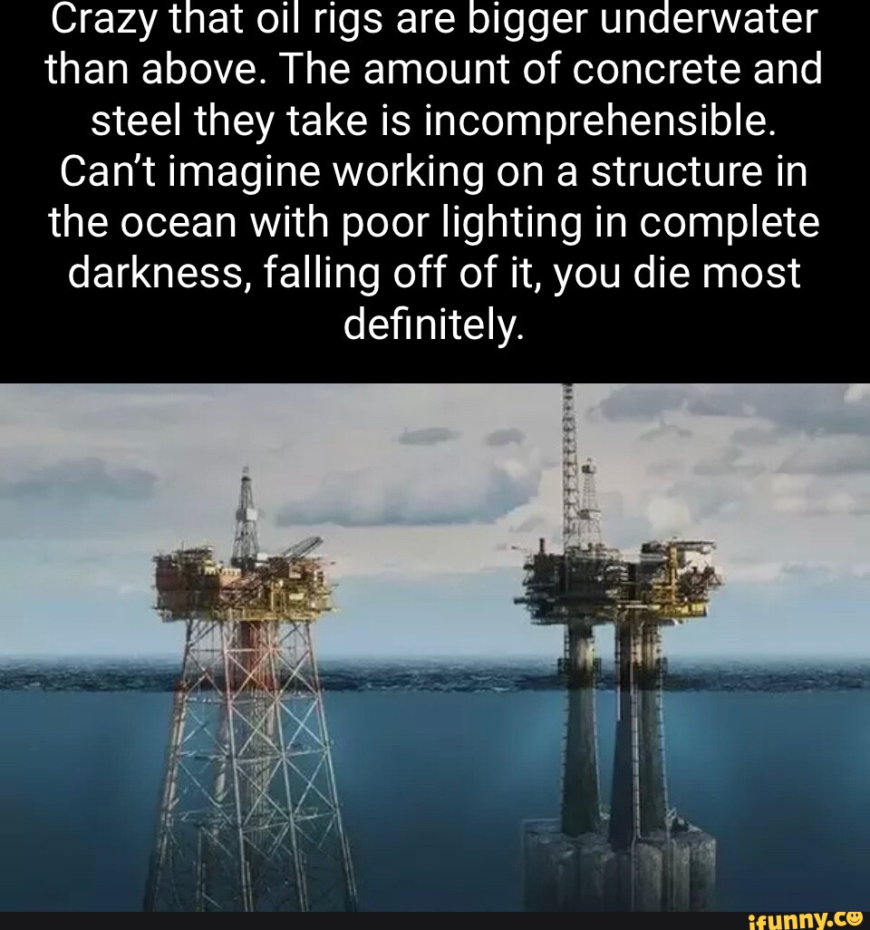 Crazy that oil rigs are bigger underwater than above. The amount of ...