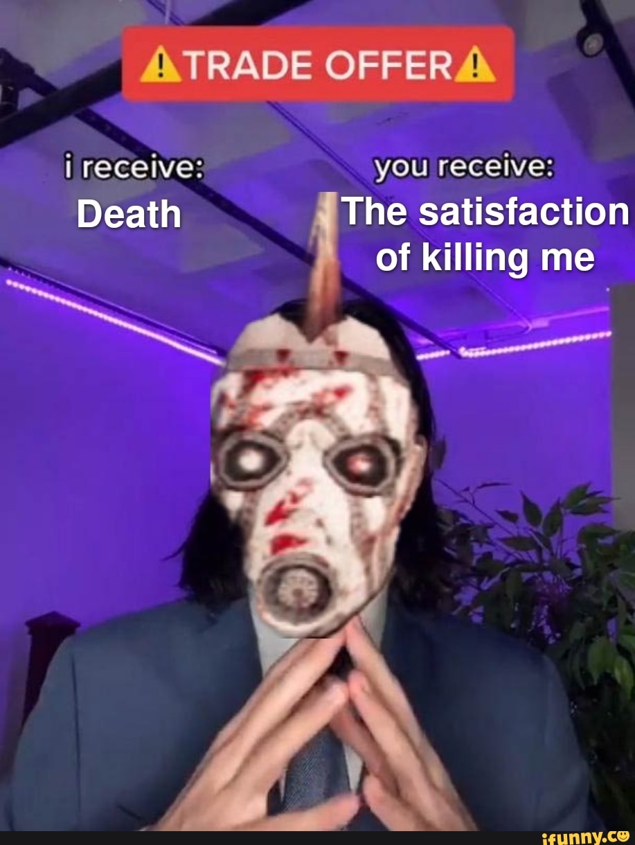 TRADE OFFER
i receive: you receive:
Death The satisfaction of killing me