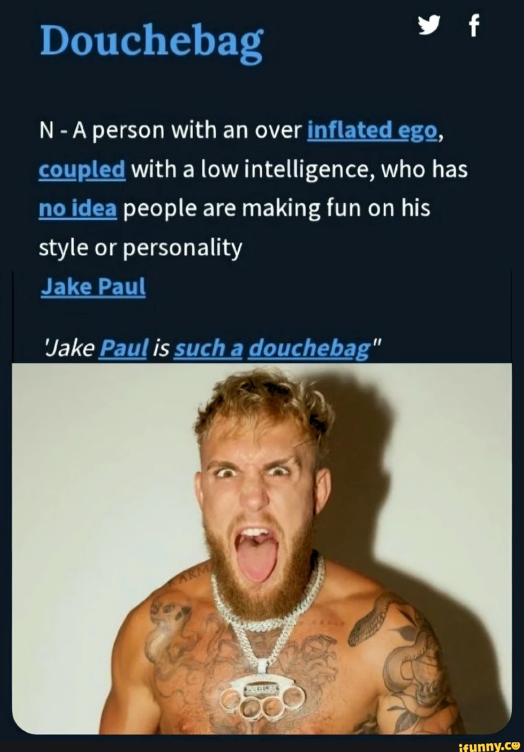 Douchebag N -A person with an over inflated ego, coupled with a low intelligence, who has no idea people are making fun on his style or personality Jake Paul Jake Paul is such a douchebag"