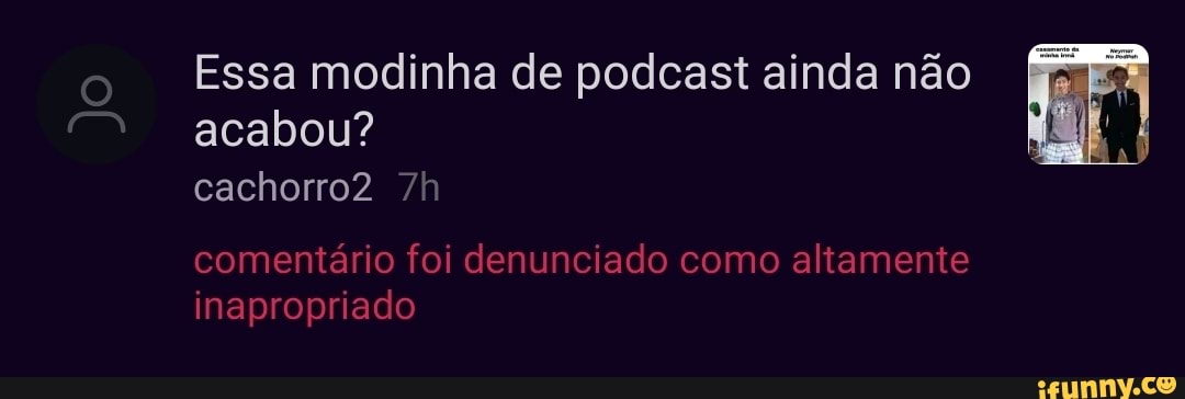Essa modinha de podcast ainda não acabou? cachorro?
comentário foi denunciado como altamente inapropriado