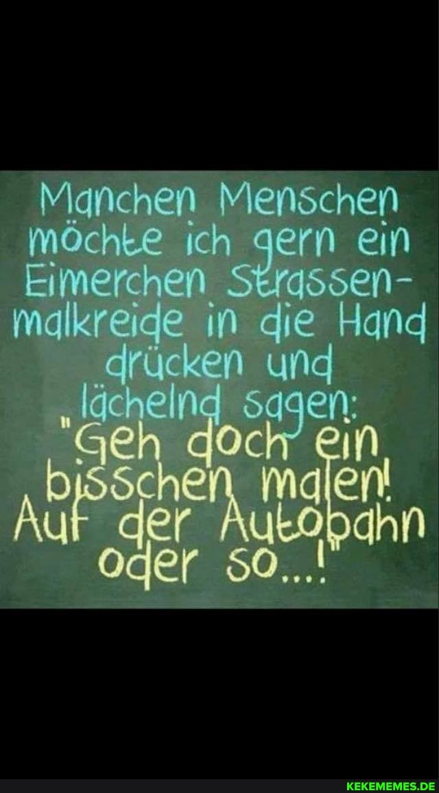 Manchen Menschen möchke ch gern ein
Ei de Serdssen- in die Hand
Md kreide, in en die und Hand en und sagen: