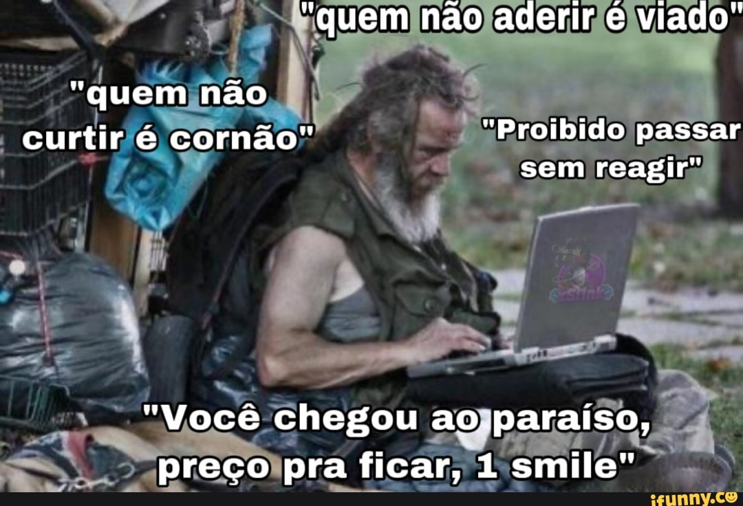 "quem não aderir é viado"
"quem não
curtir é cornão" "Proibido passar sem reagir"
"Você chegou ao paraiso, preço pra ficar, 1 smile"