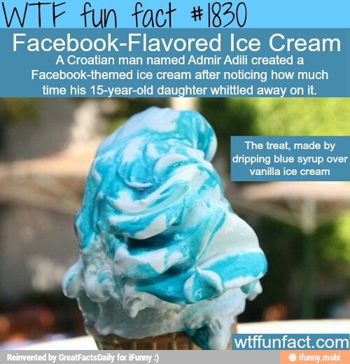 WTF tun fact *1820
Facebook-Flavored Ice Cream
A Croatian man named Admir Adili created a
Facebook-themed ice cream after noticing how much
time his 15-year-old daug jhter whittled on it.
q The treat, made by
dripping blue syrup over
wtffunfact.com