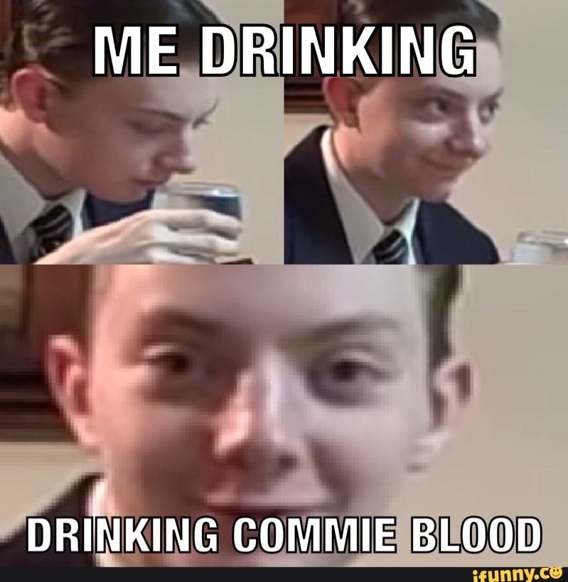 ME DRINKING
DRINKING COMMIE BLOOD