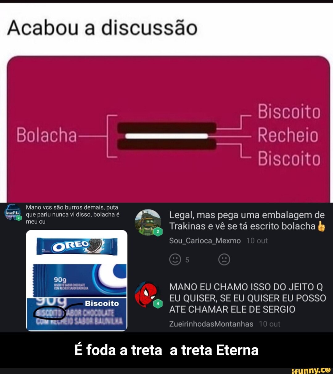 Acabou a discussão
MANO EU CHAMO ISSO DO JEITO Q EU QUISER, SE EU QUISER EU POSSO
ATE CHAMAR ELE DE SERGIO
Com me 11) 54504 EXUNIRA
É foda a treta a treta Eterna - É foda a treta a treta Eterna