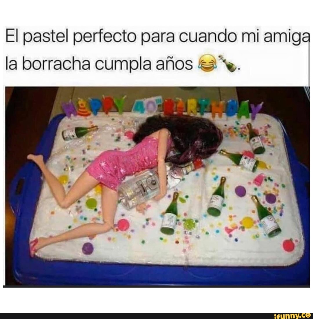 El pastel perfecto para cuando mi amiga la borracha cumpla años w. la, -  iFunny