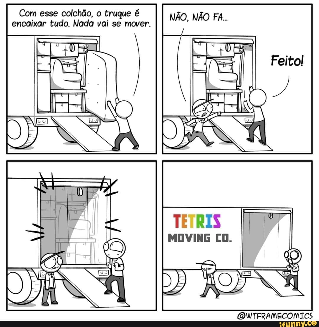 Com esse colchão, o truque é NÃO, NÃO FA
encaixar tudo. Nada vai se mover.
NÃO, NÃO FA...
Feitol
TETRIS
MOVING CO.
OWTERAMECOMICS