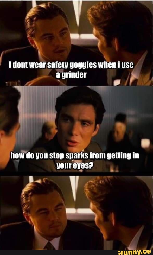 Dont wear safety goggles when use grinder how do you stop sparks from ...