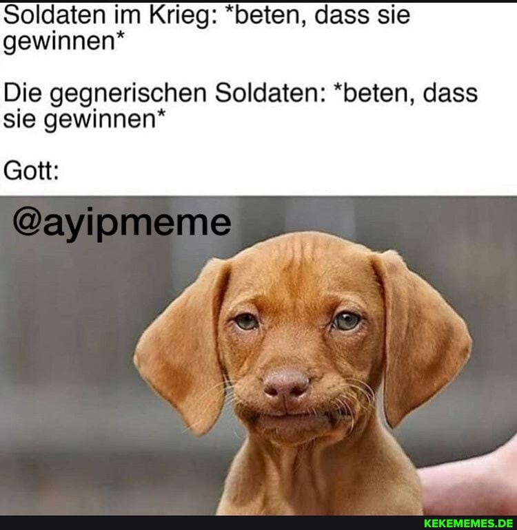 Soldaten im Krieg: *beten, dass sie gewinnen*
Die gegnerischen Soldaten: *beten, dass sie gewinnen*
Gott:
@ayipmeme