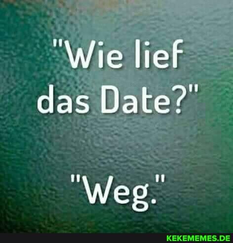 "Wie lief das Date?
"Weg.