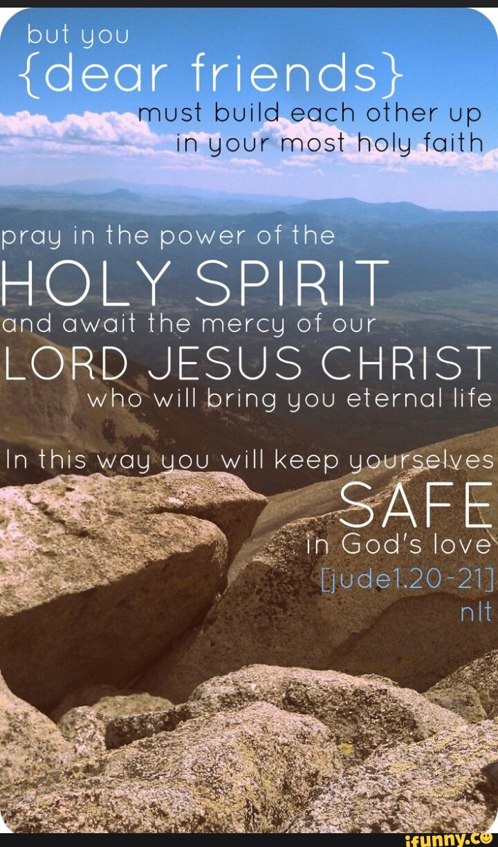 You {dear friends} must build each other up in your most holy faith ...