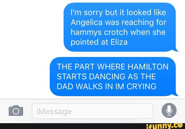 I‘m sorry but it looked like
Angelica was reaching for
hammys crotch when she
pointed at Eliza
THE PART WHERE HAMILTON
STARTS DANCING AS THE
DAD WALKS IN IM CRYING