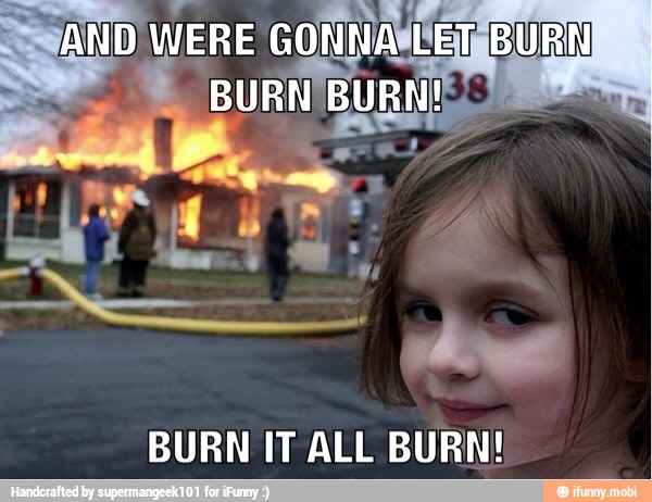 SAND WERE GONN i pl e
BURN IT ALL BURN!