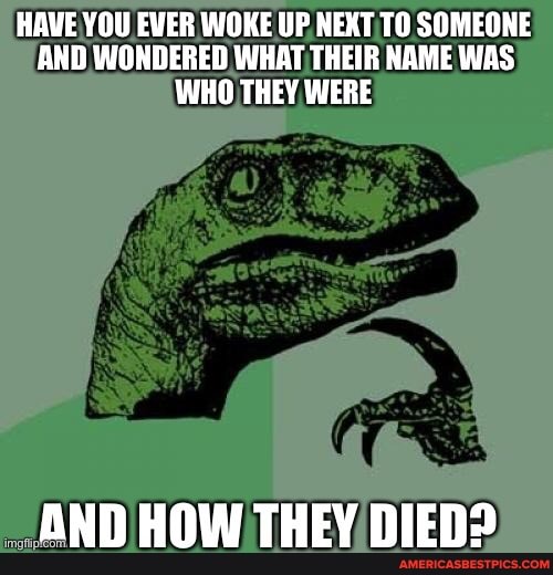 HAVE YOU EVER WOKE UP NEKT SOMEONE AND WONDERED WHAT THEIR NAME WAS WHO THEY WERE
AND HOW THEY DIED?