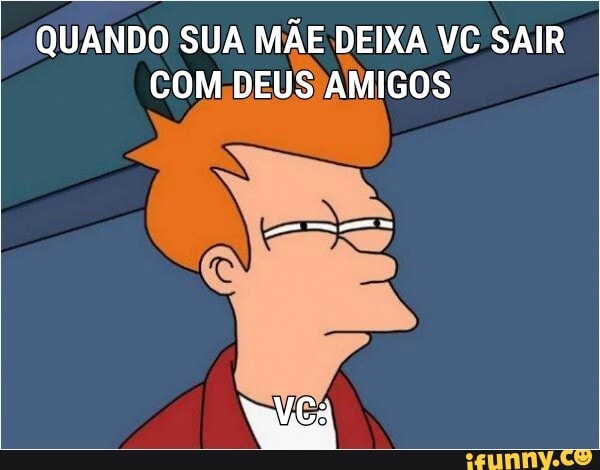 QUANDO SUA MÃE DEIXA VC SAIR
COM,DEUS AMIGOS