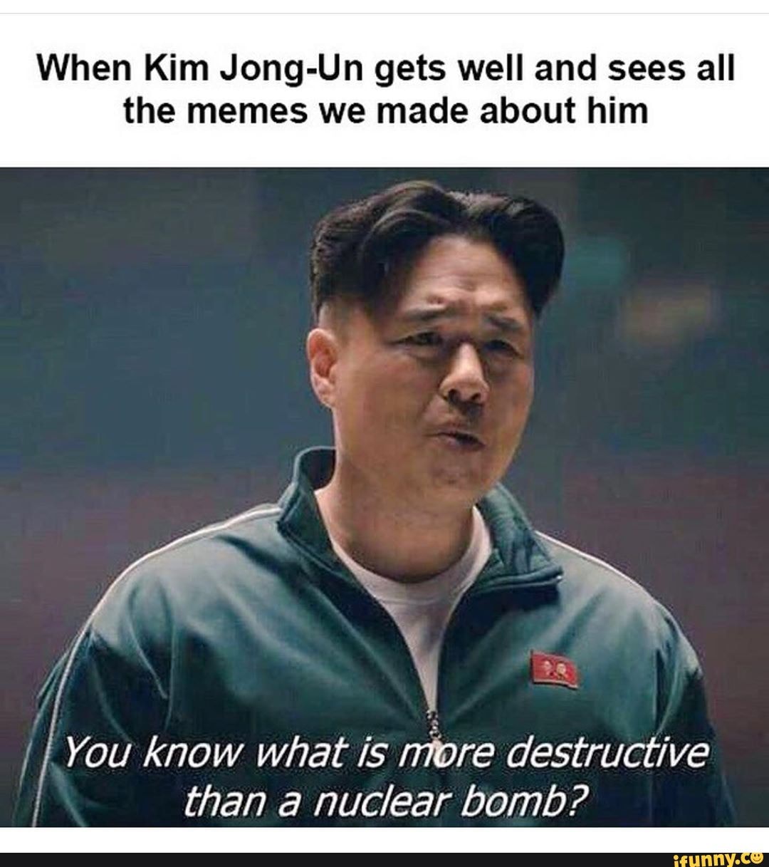 When Kim Jong-Un gets well and sees all
the memes we made about him
You know what is destructive than a nuclear bomb?