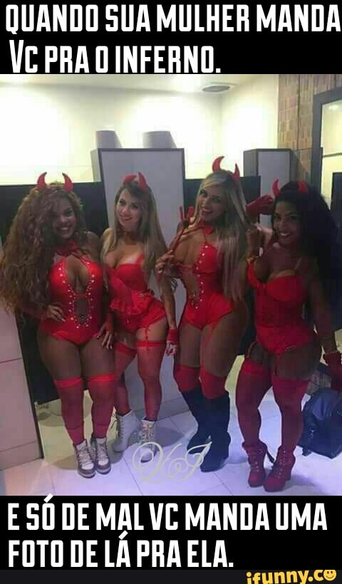 QUANDO SUA MULHER MANDA
VC PRA O INFERNO.
E 50 DE MALVC MANDA UMA
FOTO DE LA PRA ELA.