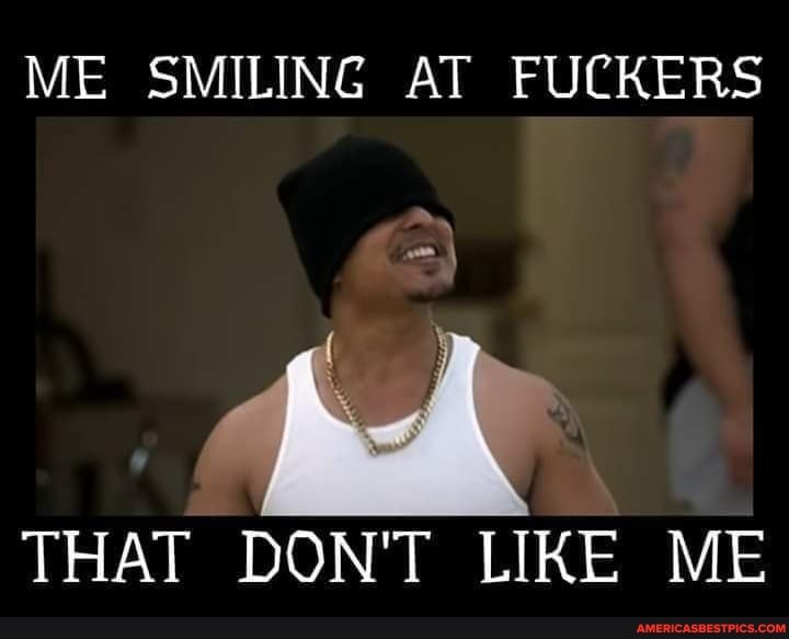 ME SMILING AT FUCKERS
THAT DON'T LIKE ME