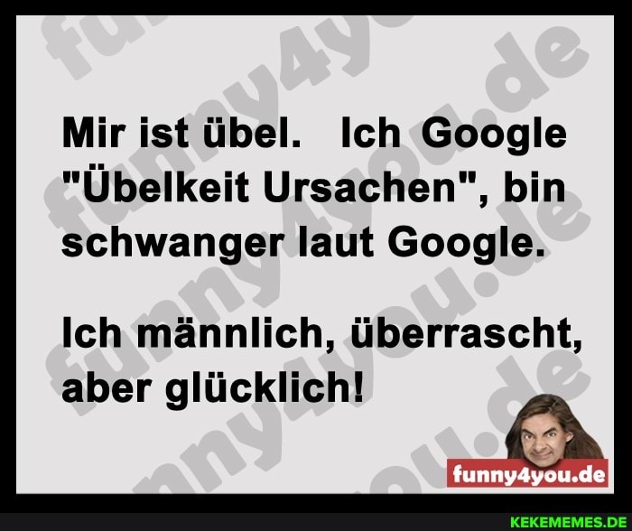 Mir ist übel. Ich Google
"Übelkeit Ursachen", bin schwanger laut Google.
Ich männlich, überrascht,
funny4you.de
aber glücklich!