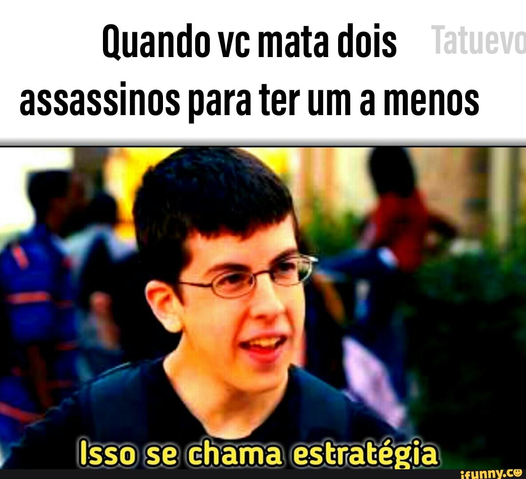 Quando vc mata dois
assassinos para ter um a menos