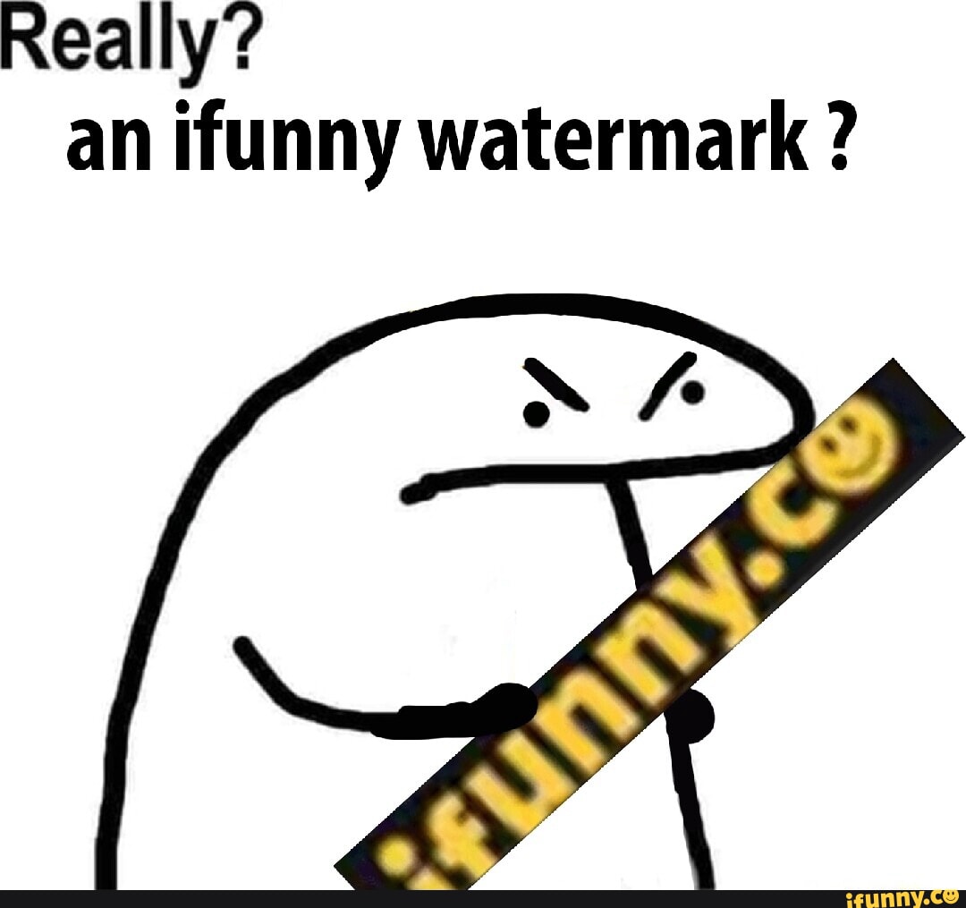 Really An Ifunny Watermark Ifunny