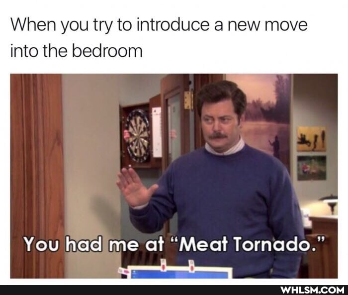 When you try to introduce a new move into the bedroom
You had me at "Meat Tornado."