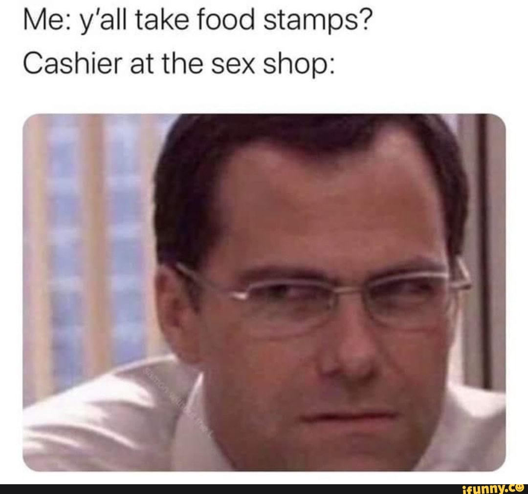 Me: y'all take food stamps?
Cashier at the sex shop: