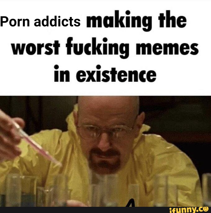 Porn Addicts Making The Worst Fucking Memes In Existence Ifunny